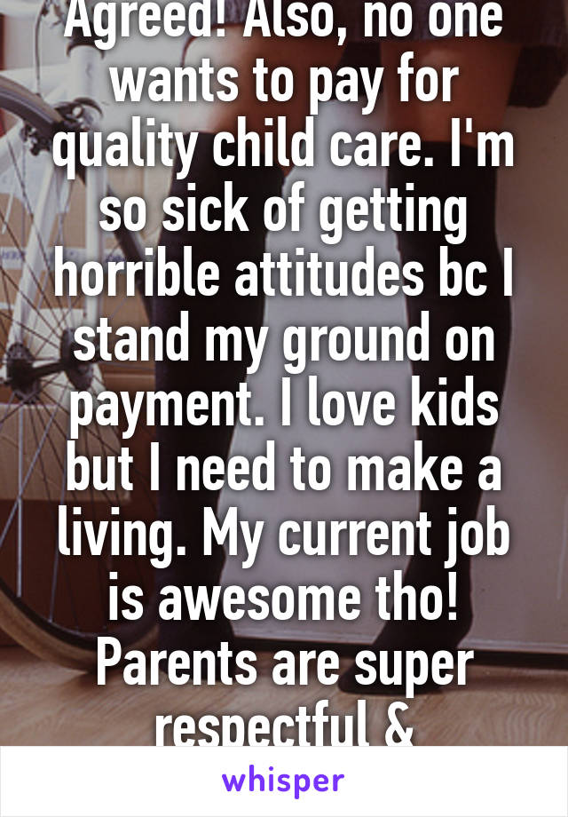 Agreed! Also, no one wants to pay for quality child care. I'm so sick of getting horrible attitudes bc I stand my ground on payment. I love kids but I need to make a living. My current job is awesome tho! Parents are super respectful & appreciative.