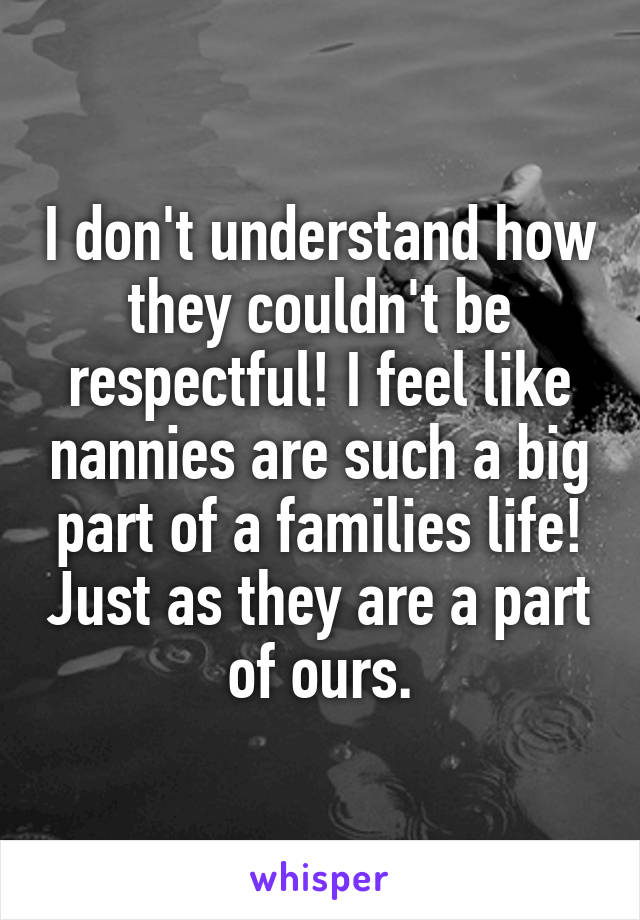 I don't understand how they couldn't be respectful! I feel like nannies are such a big part of a families life! Just as they are a part of ours.