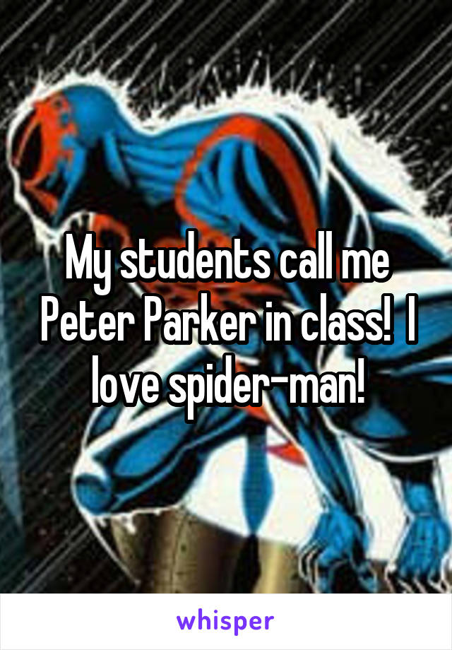 My students call me Peter Parker in class!  I love spider-man!
