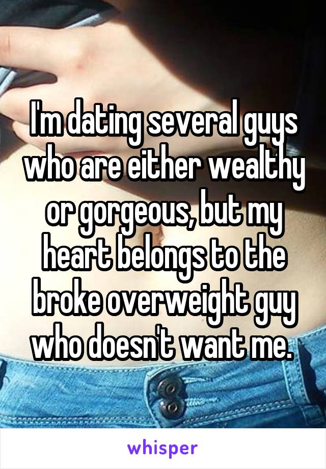 I'm dating several guys who are either wealthy or gorgeous, but my heart belongs to the broke overweight guy who doesn't want me. 