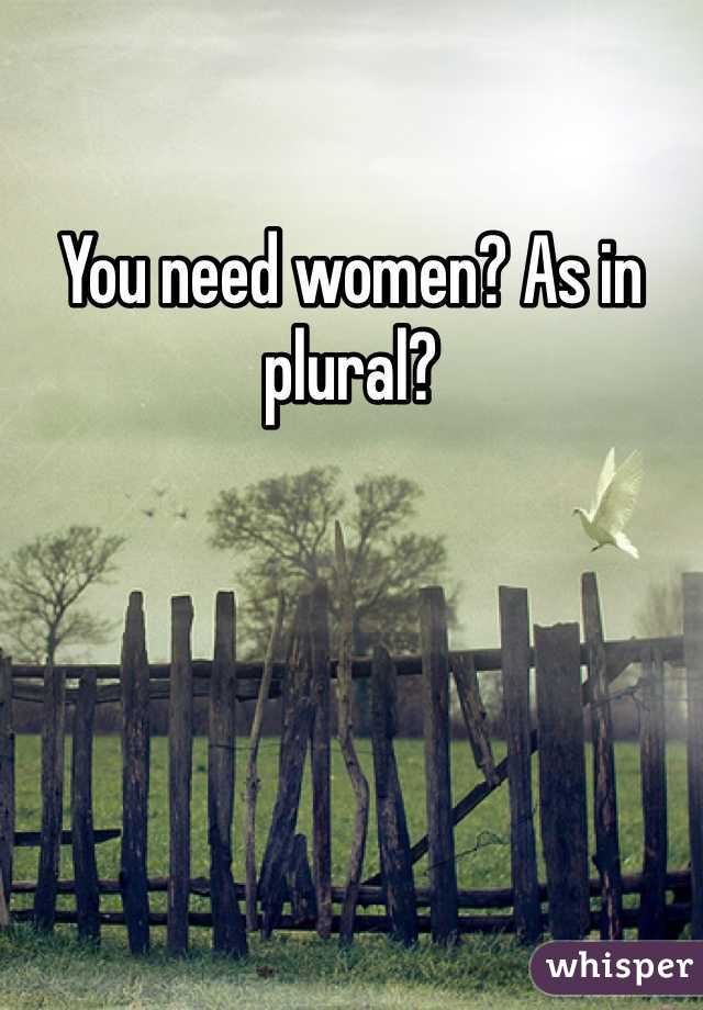 You need women? As in plural?