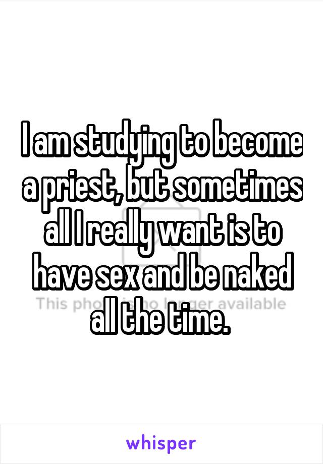 I am studying to become a priest, but sometimes all I really want is to have sex and be naked all the time. 