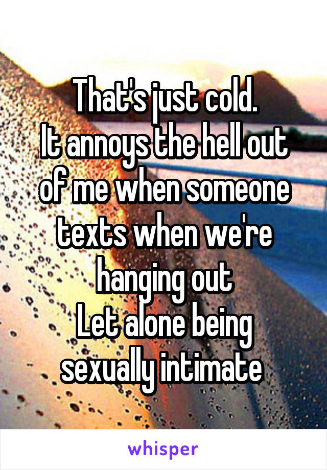 That's just cold.
It annoys the hell out of me when someone texts when we're hanging out
Let alone being sexually intimate 