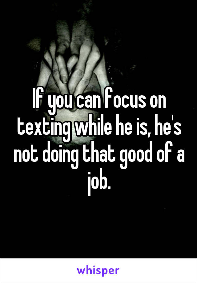 If you can focus on texting while he is, he's not doing that good of a job.