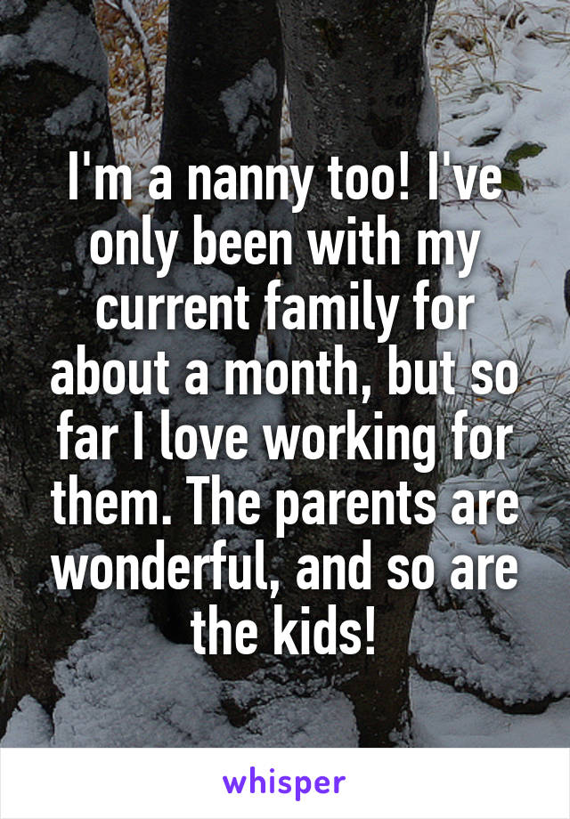 I'm a nanny too! I've only been with my current family for about a month, but so far I love working for them. The parents are wonderful, and so are the kids!
