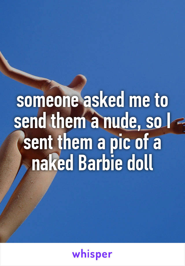 someone asked me to send them a nude, so I sent them a pic of a naked Barbie doll