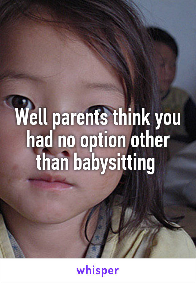Well parents think you had no option other than babysitting 