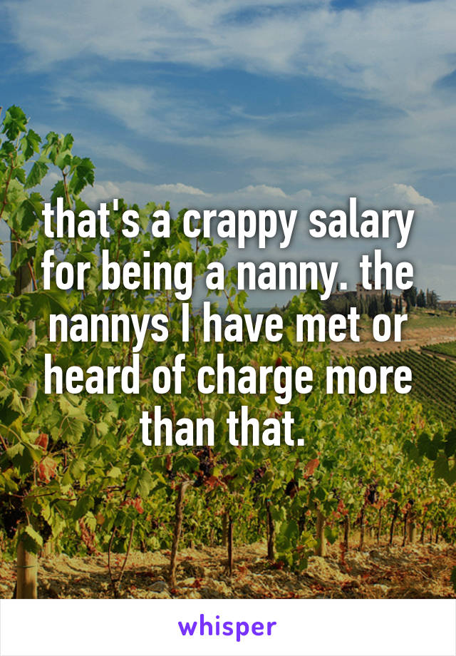 that's a crappy salary for being a nanny. the nannys I have met or heard of charge more than that. 