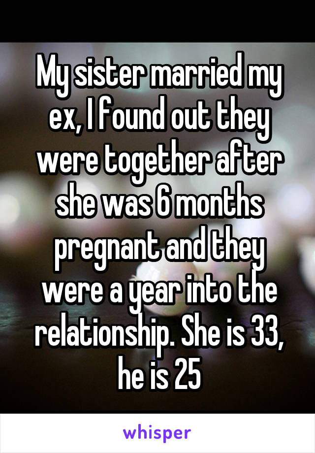 My sister married my ex, I found out they were together after she was 6 months pregnant and they were a year into the relationship. She is 33, he is 25