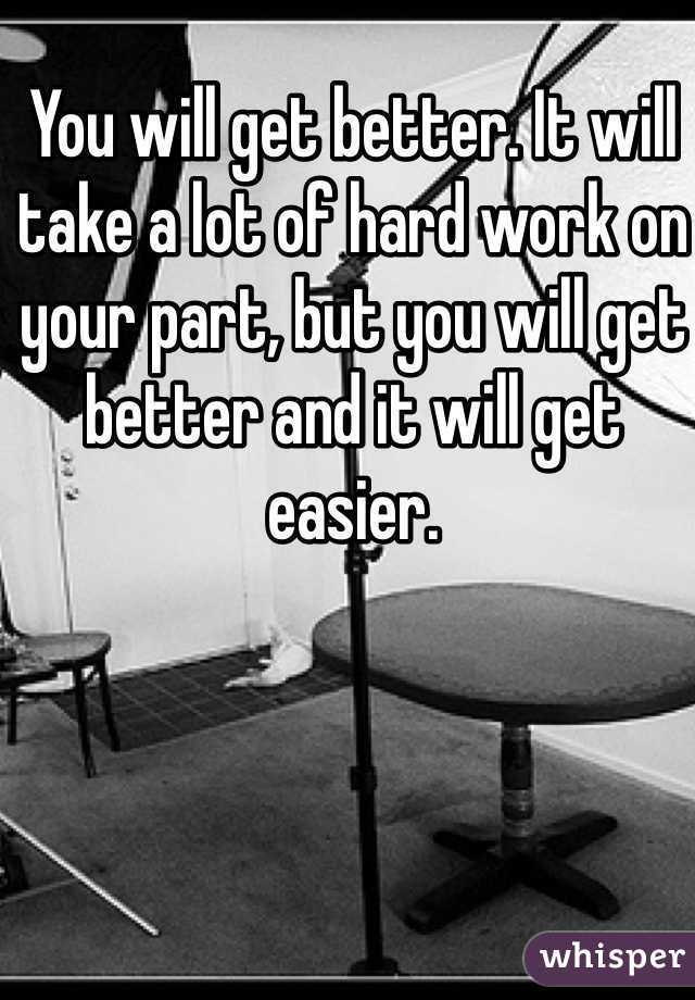 You will get better. It will take a lot of hard work on your part, but you will get better and it will get easier.