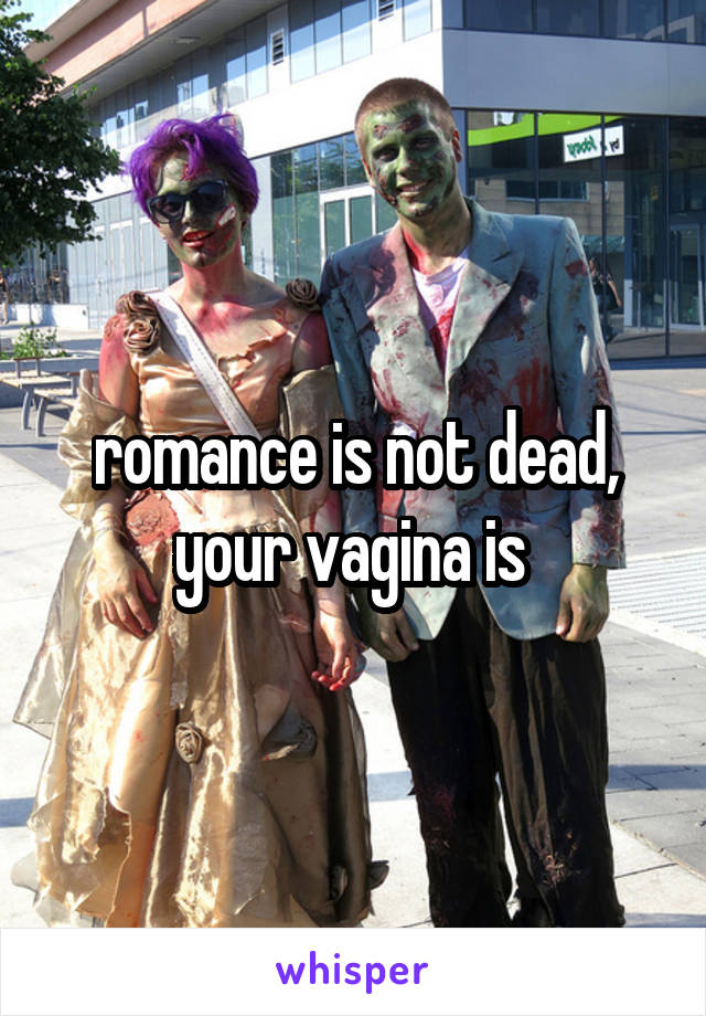 romance is not dead, your vagina is 