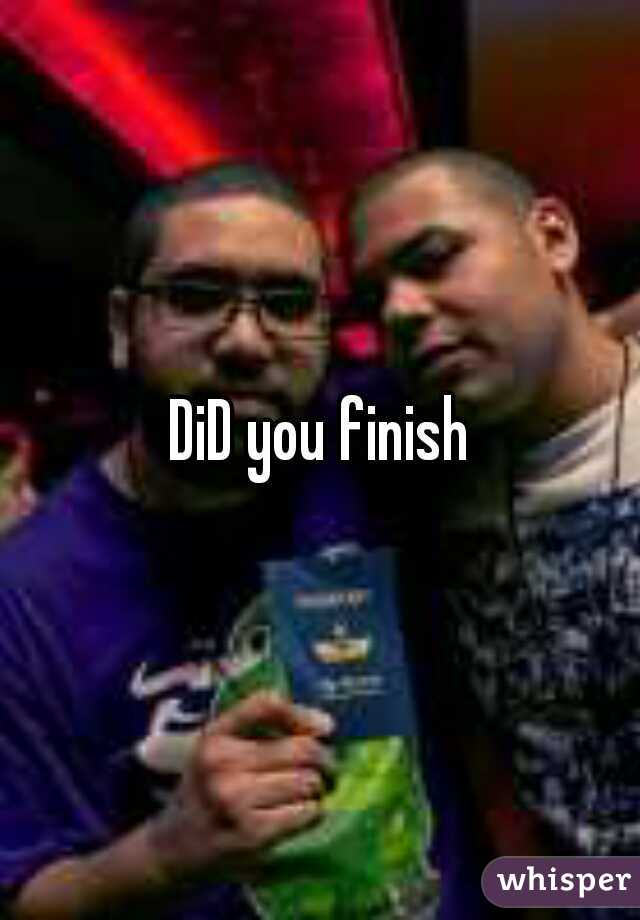 DiD you finish