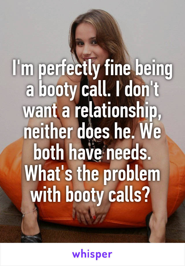 I'm perfectly fine being a booty call. I don't want a relationship, neither does he. We both have needs. What's the problem with booty calls? 