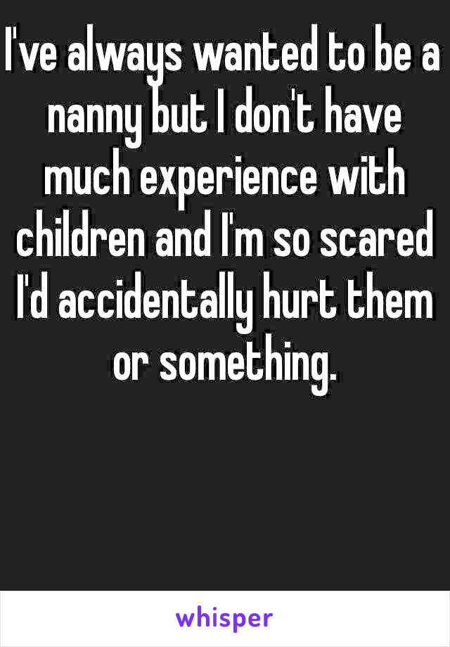 I've always wanted to be a nanny but I don't have much experience with children and I'm so scared I'd accidentally hurt them or something. 