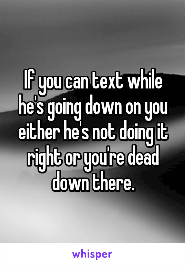 If you can text while he's going down on you either he's not doing it right or you're dead down there.
