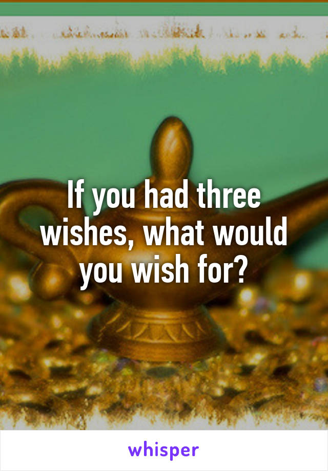 If you had three wishes, what would you wish for?