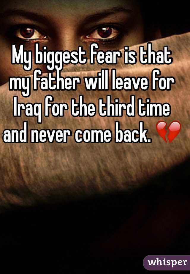My biggest fear is that my father will leave for Iraq for the third time and never come back. 💔