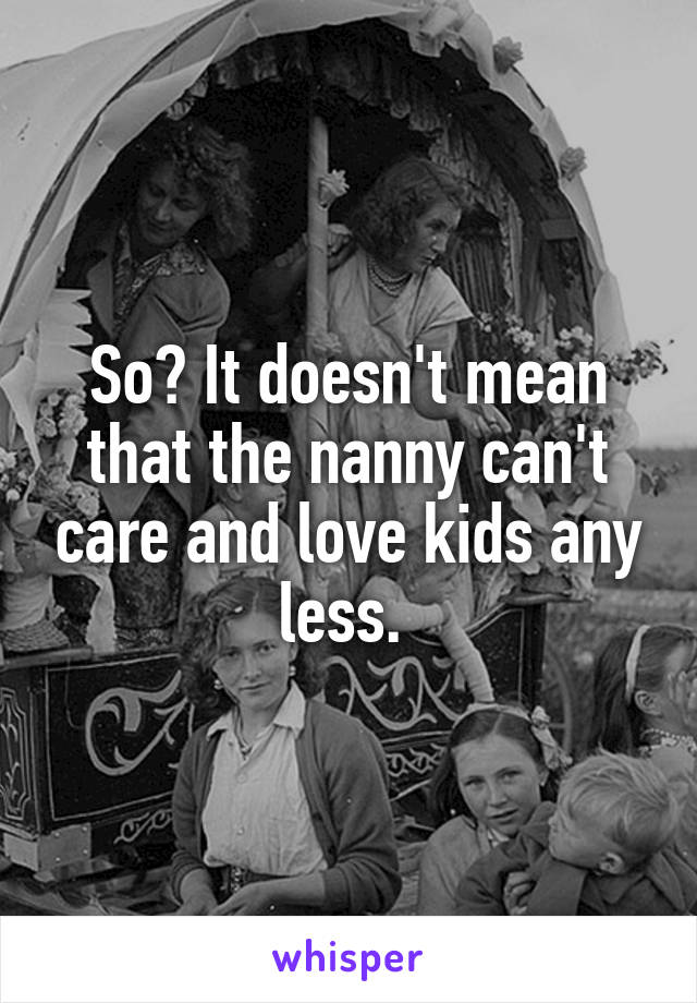 So? It doesn't mean that the nanny can't care and love kids any less. 