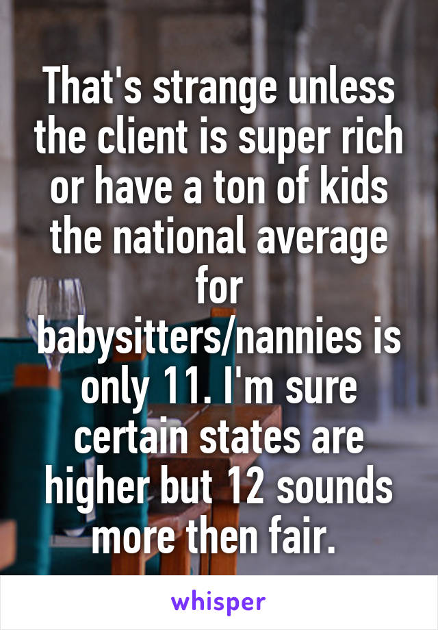 That's strange unless the client is super rich or have a ton of kids the national average for babysitters/nannies is only 11. I'm sure certain states are higher but 12 sounds more then fair. 