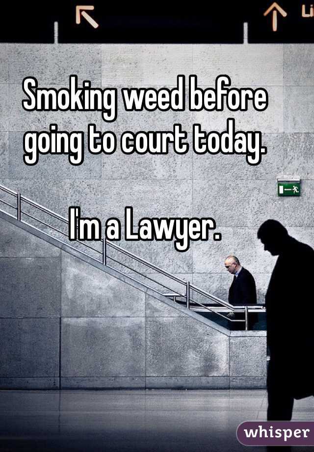 Smoking weed before going to court today. 

I'm a Lawyer.