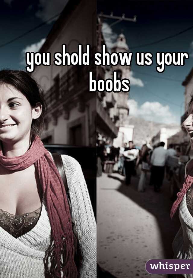you shold show us your boobs