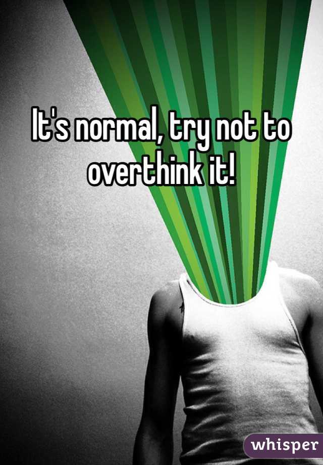It's normal, try not to overthink it! 