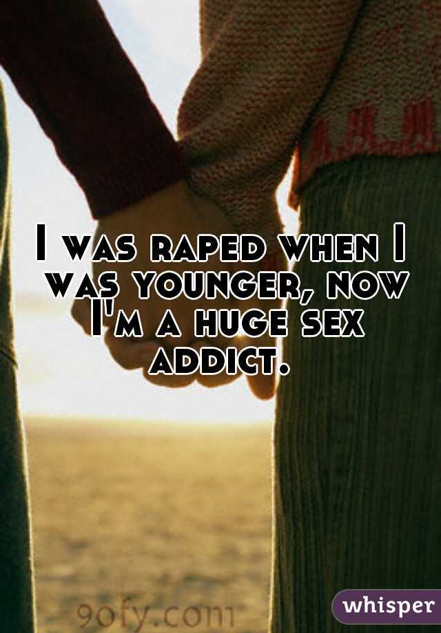 I was raped when I was younger, now I'm a huge sex addict. 