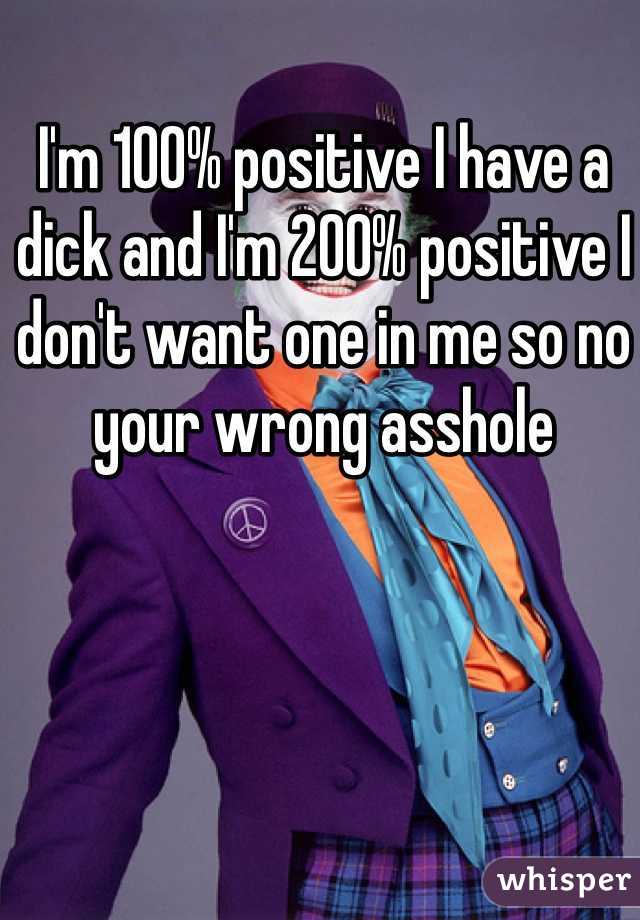 I'm 100% positive I have a dick and I'm 200% positive I don't want one in me so no your wrong asshole 