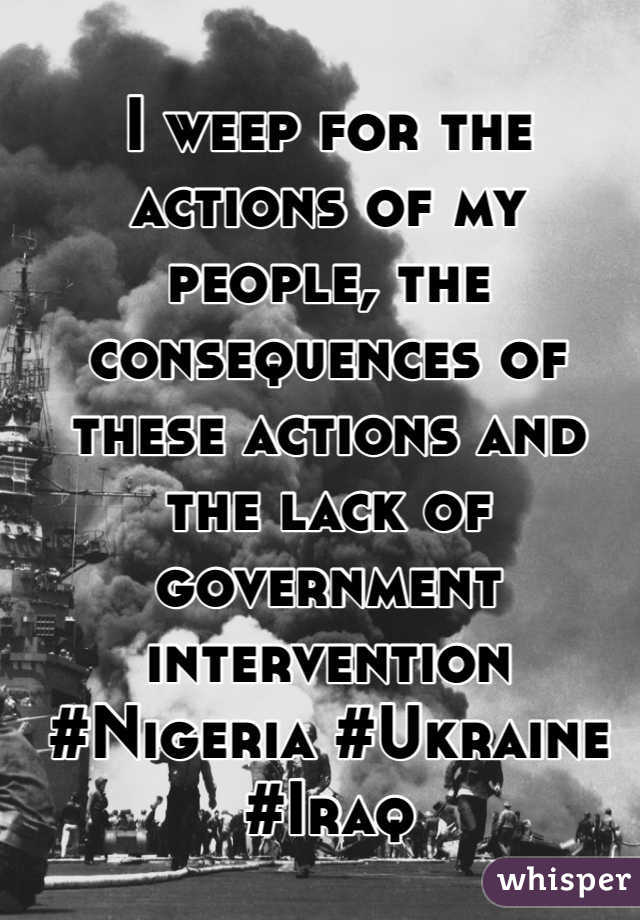 I weep for the actions of my people, the consequences of these actions and the lack of government intervention #Nigeria #Ukraine #Iraq