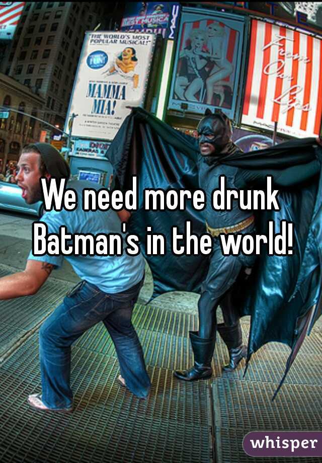 We need more drunk Batman's in the world!