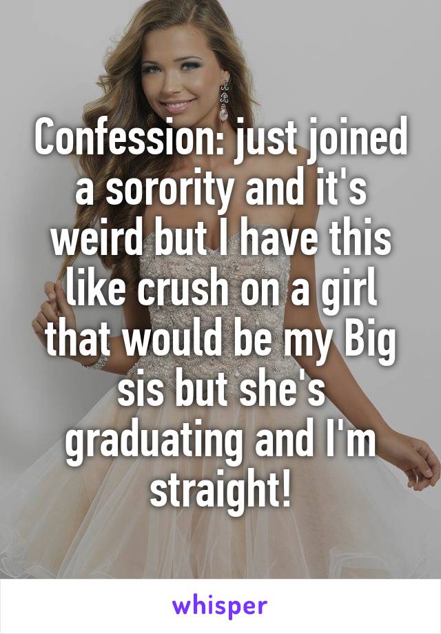 Confession: just joined a sorority and it's weird but I have this like crush on a girl that would be my Big sis but she's graduating and I'm straight!