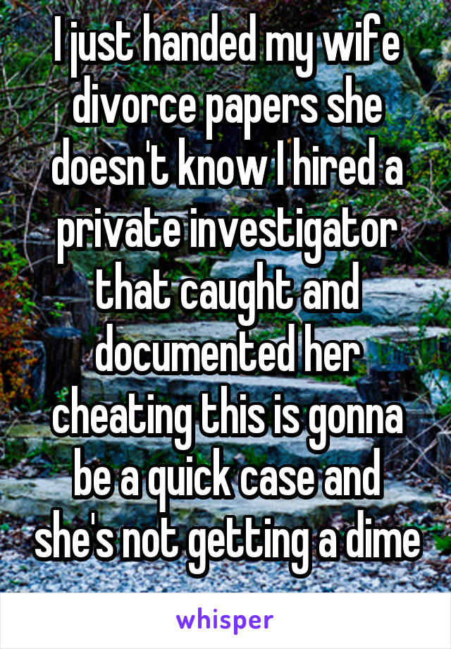 I just handed my wife divorce papers she doesn't know I hired a private investigator that caught and documented her cheating this is gonna be a quick case and she's not getting a dime 