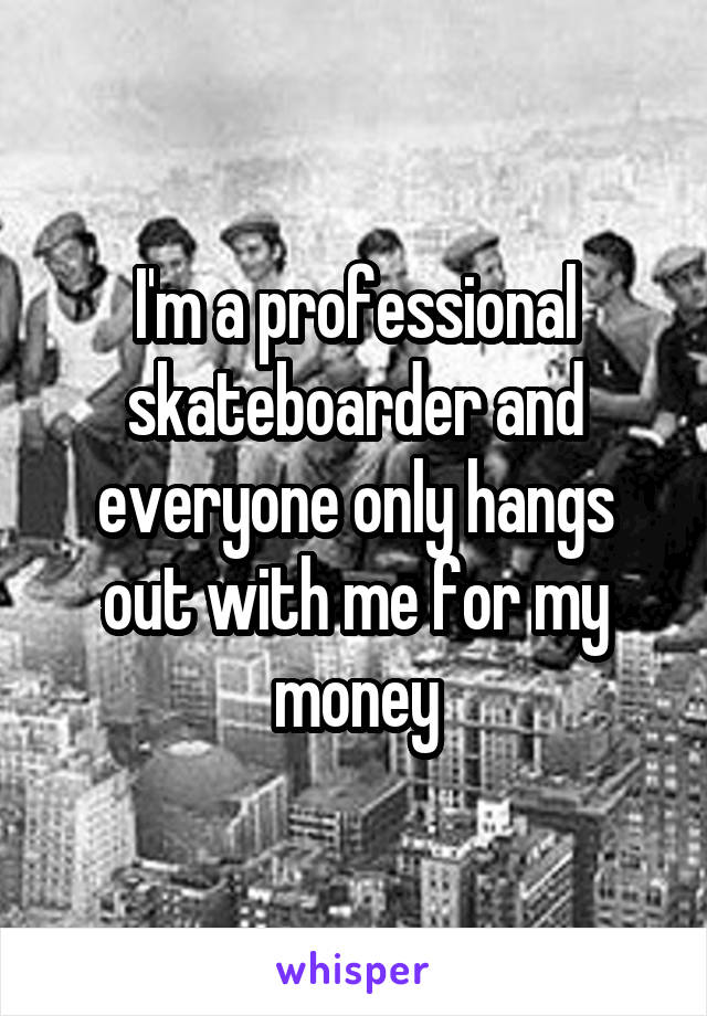 I'm a professional skateboarder and everyone only hangs out with me for my money
