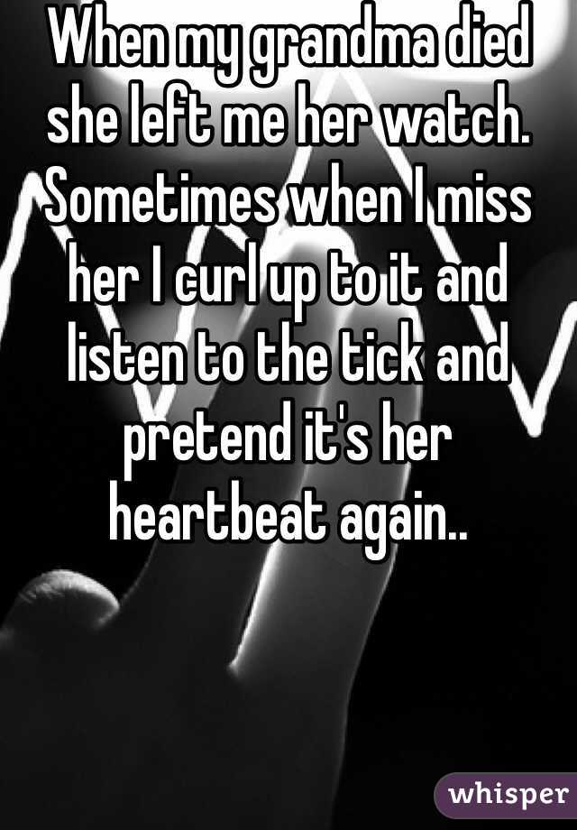 When my grandma died she left me her watch. Sometimes when I miss her I curl up to it and listen to the tick and pretend it's her heartbeat again..