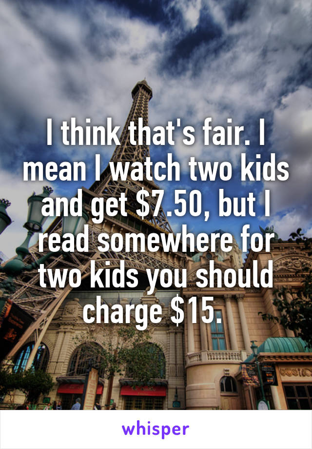I think that's fair. I mean I watch two kids and get $7.50, but I read somewhere for two kids you should charge $15. 