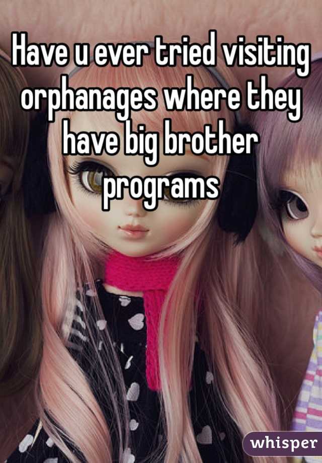 Have u ever tried visiting orphanages where they have big brother programs