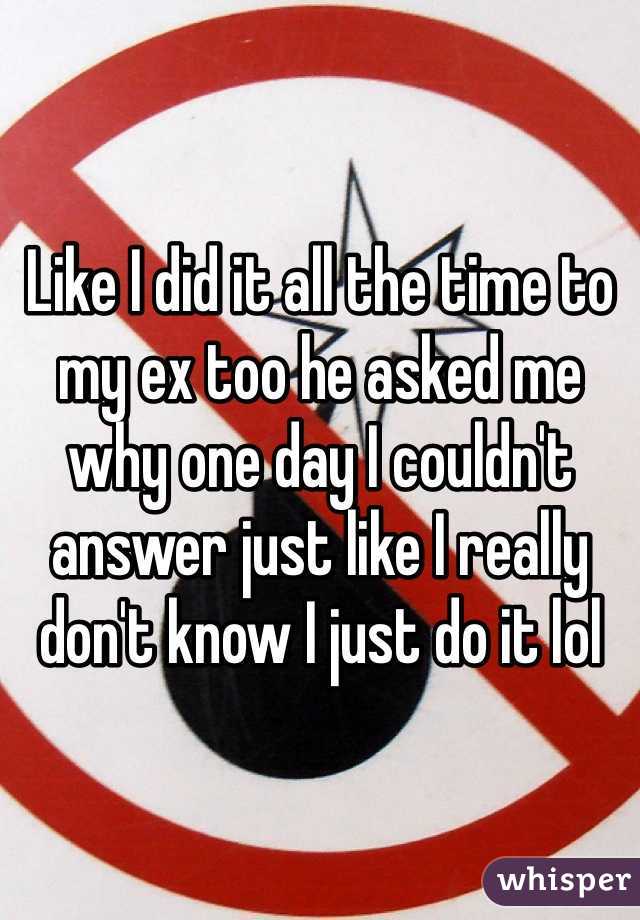 Like I did it all the time to my ex too he asked me why one day I couldn't answer just like I really don't know I just do it lol