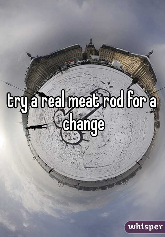 try a real meat rod for a change