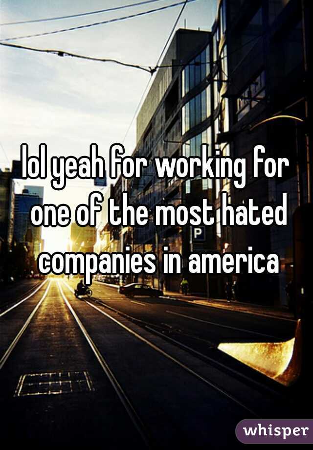 lol yeah for working for one of the most hated companies in america