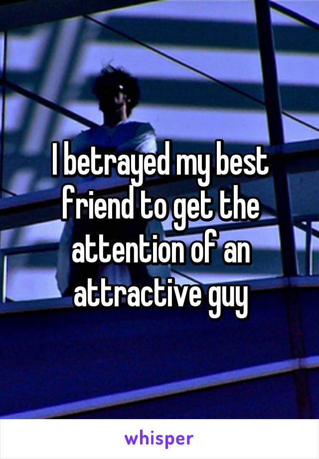I betrayed my best friend to get the attention of an attractive guy