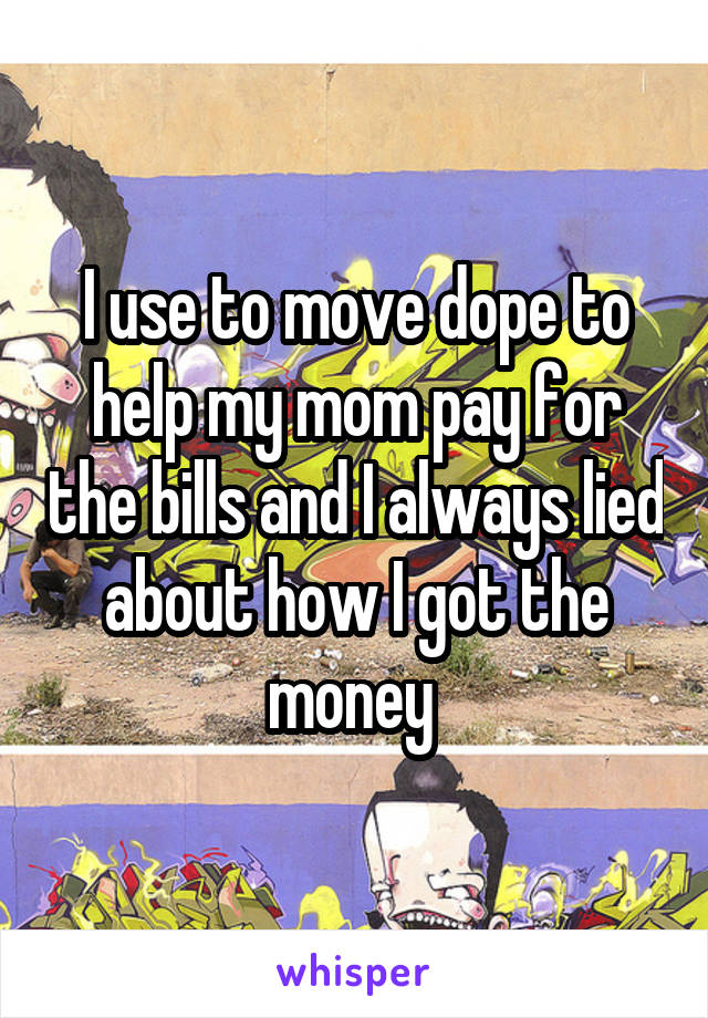 I use to move dope to help my mom pay for the bills and I always lied about how I got the money 