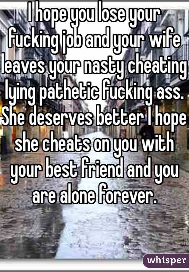 I hope you lose your fucking job and your wife leaves your nasty cheating lying pathetic fucking ass. She deserves better I hope she cheats on you with your best friend and you are alone forever. 
