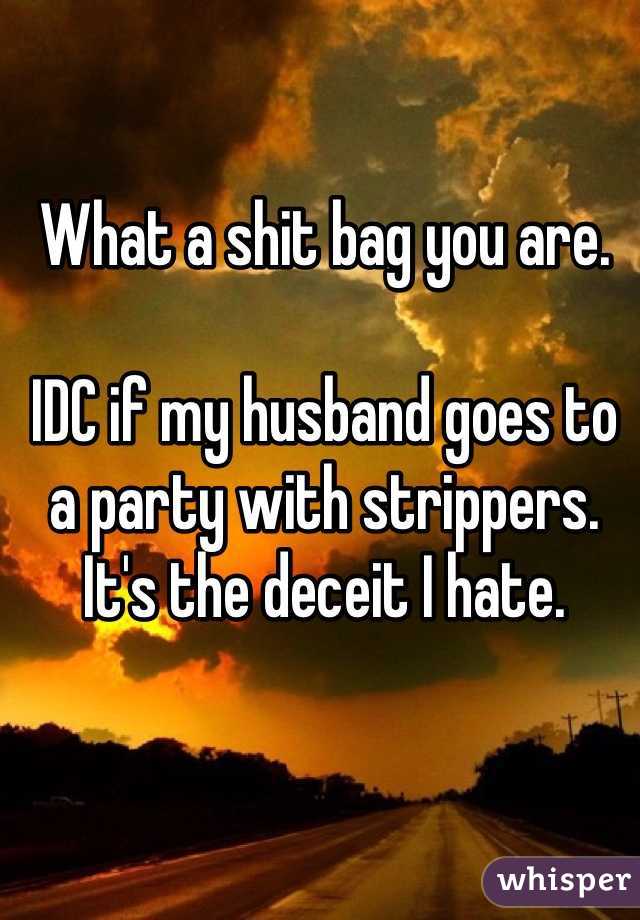 What a shit bag you are. 

IDC if my husband goes to a party with strippers. It's the deceit I hate. 