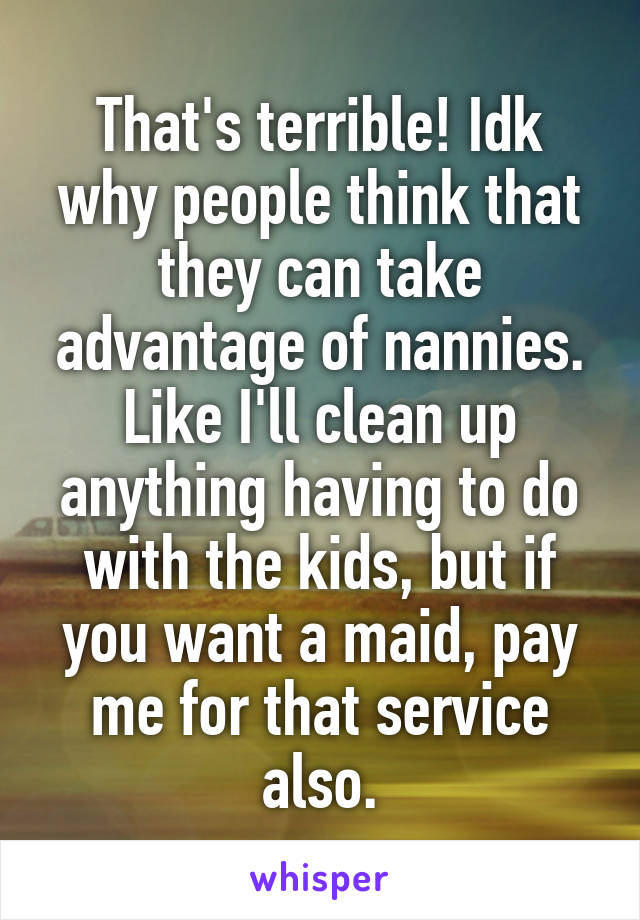 That's terrible! Idk why people think that they can take advantage of nannies. Like I'll clean up anything having to do with the kids, but if you want a maid, pay me for that service also.