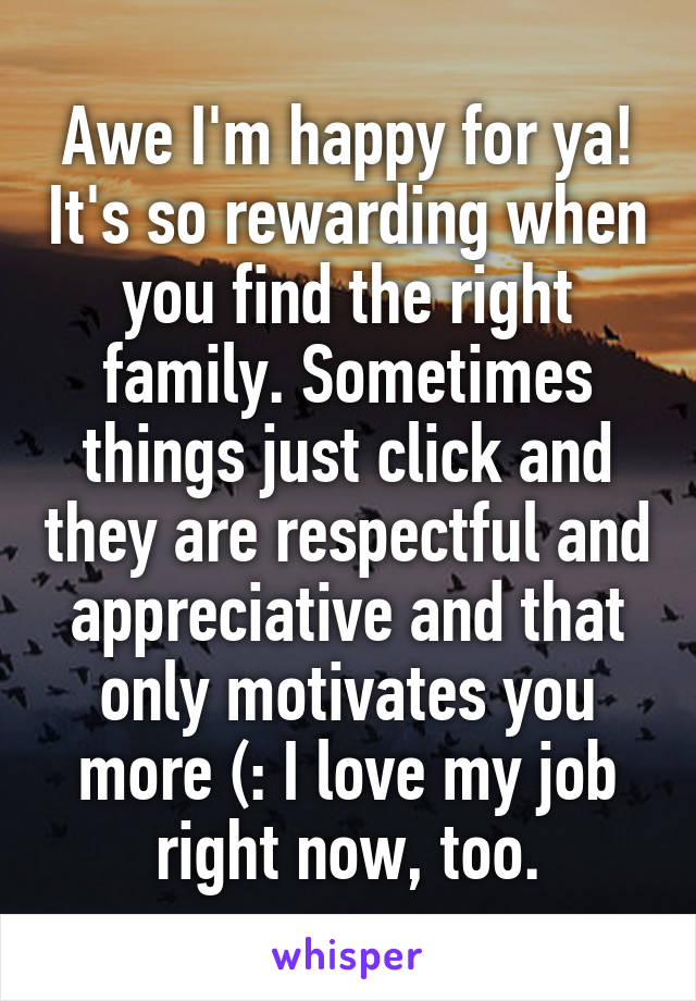 Awe I'm happy for ya! It's so rewarding when you find the right family. Sometimes things just click and they are respectful and appreciative and that only motivates you more (: I love my job right now, too.