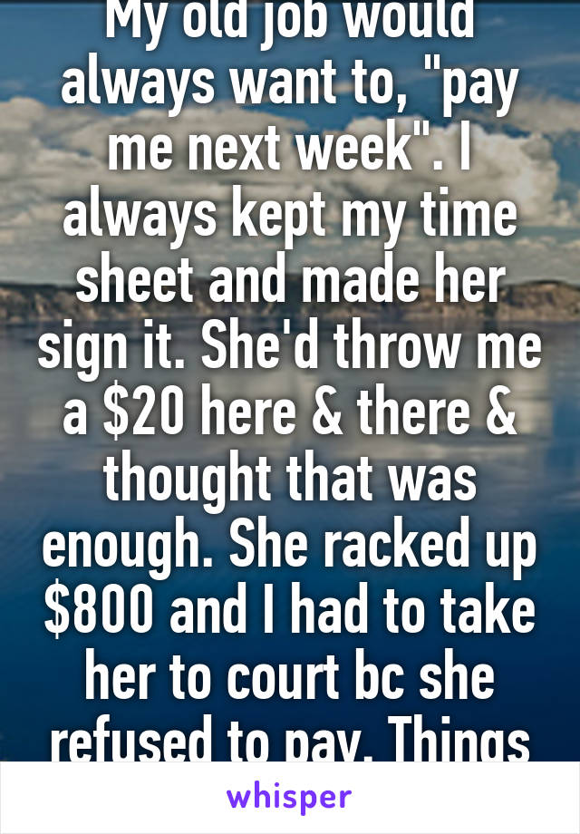 My old job would always want to, "pay me next week". I always kept my time sheet and made her sign it. She'd throw me a $20 here & there & thought that was enough. She racked up $800 and I had to take her to court bc she refused to pay. Things god ugly.