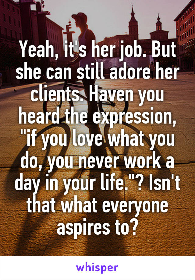 Yeah, it's her job. But she can still adore her clients. Haven you heard the expression, "if you love what you do, you never work a day in your life."? Isn't that what everyone aspires to?