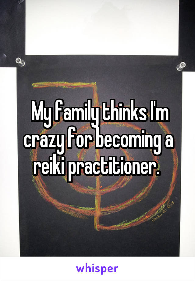 My family thinks I'm crazy for becoming a reiki practitioner. 
