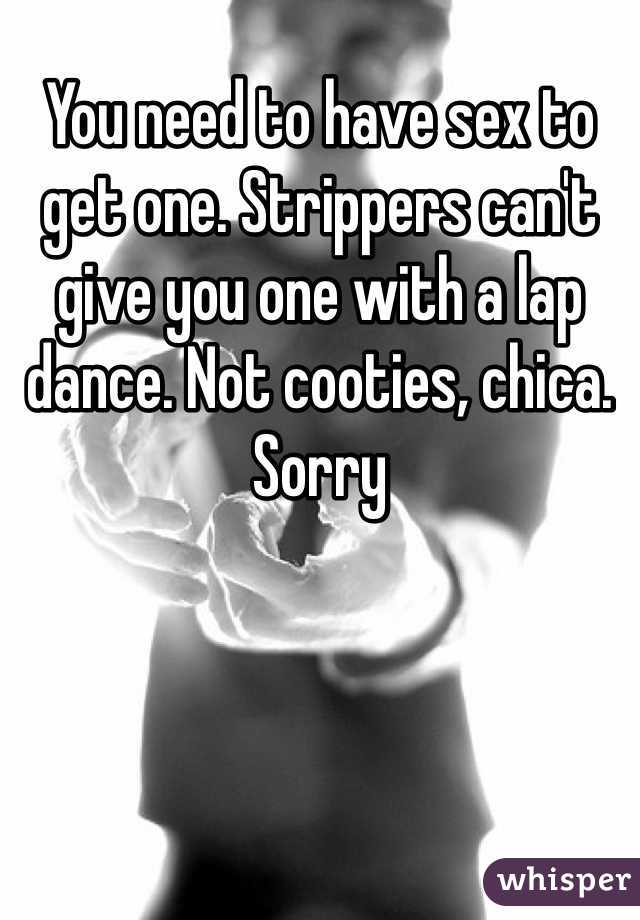 You need to have sex to get one. Strippers can't give you one with a lap dance. Not cooties, chica. Sorry