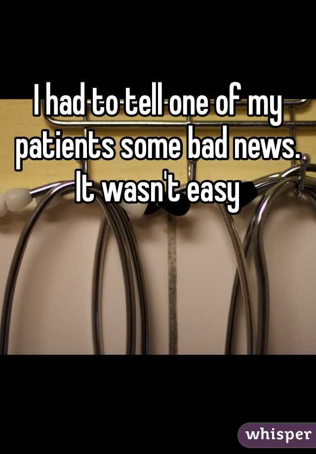 I had to tell one of my patients some bad news. 
It wasn't easy